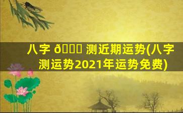 八字 🐘 测近期运势(八字测运势2021年运势免费)